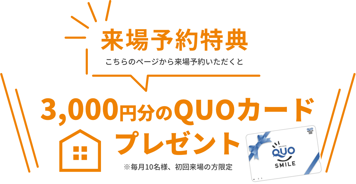 来場予約特典 こちらのページから来場予約いただくと3,000円分のQUOカードプレゼント ※毎月10名様、初回来場の方限定